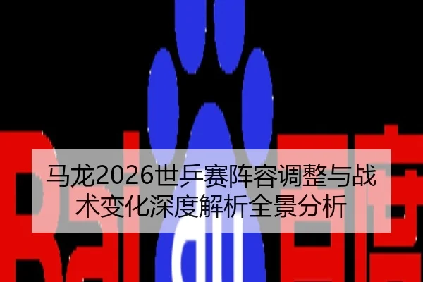 马龙2026世乒赛阵容调整与战术变化深度解析全景分析