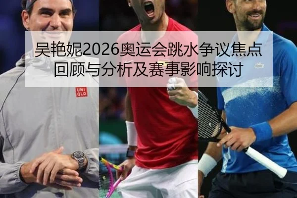 吴艳妮2026奥运会跳水争议焦点回顾与分析及赛事影响探讨